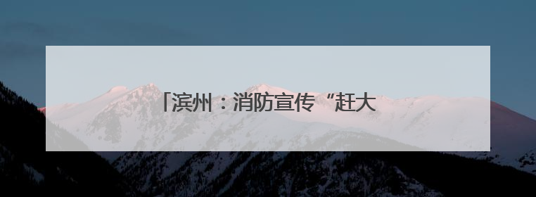 滨州：消防宣传“赶大集” 烟火味中话安全