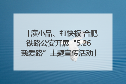 演小品、打快板 合肥铁路公安开展“5.26我爱路”主题宣传活动