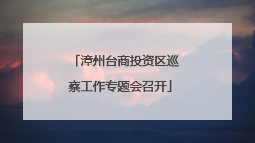 漳州台商投资区巡察工作专题会召开