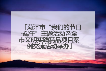 菏泽市“我们的节日·端午”主题活动暨全市文明实践精品项目案例交流活动举办