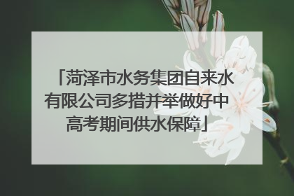 菏泽市水务集团自来水有限公司多措并举做好中高考期间供水保障