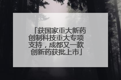 获国家重大新药创制科技重大专项支持，成都又一款创新药获批上市