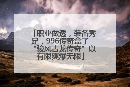 职业做透，装备秀足，996传奇盒子“骏风古龙传奇”以有限爽爆无限