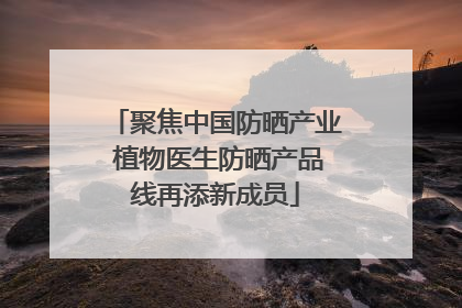 聚焦中国防晒产业 植物医生防晒产品线再添新成员