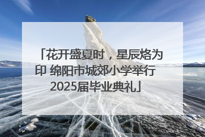 花开盛夏时，星辰烙为印 绵阳市城郊小学举行2025届毕业典礼