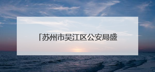 苏州市吴江区公安局盛泽派出所：多维巡防  织密绸都“平安网”