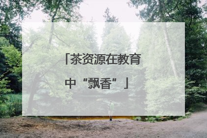 茶资源在教育中“飘香”