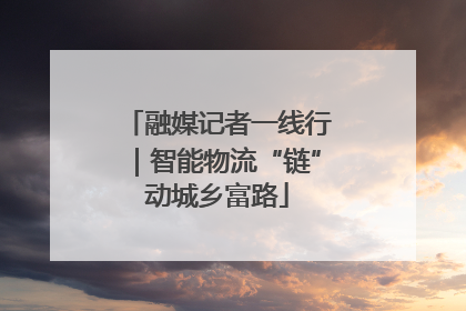 融媒记者一线行｜智能物流“链”动城乡富路