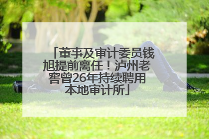 董事及审计委员钱旭提前离任！泸州老窖曾26年持续聘用本地审计所