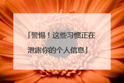 警惕！这些习惯正在泄露你的个人信息