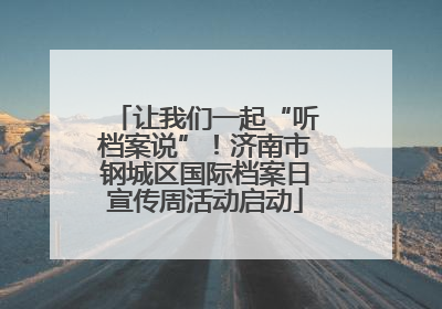 让我们一起“听档案说”！济南市钢城区国际档案日宣传周活动启动