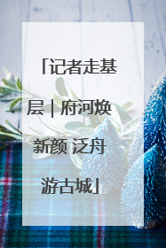 记者走基层｜府河焕新颜 泛舟游古城