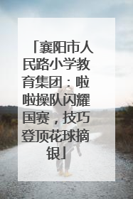 襄阳市人民路小学教育集团：啦啦操队闪耀国赛，技巧登顶花球摘银