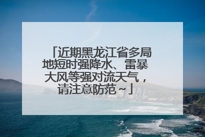 近期黑龙江省多局地短时强降水、雷暴大风等强对流天气，请注意防范～