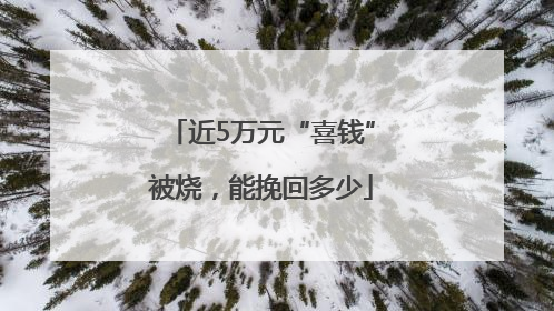 近5万元“喜钱”被烧，能挽回多少
