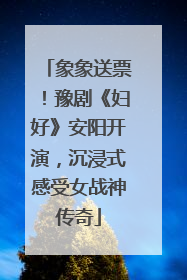 象象送票！豫剧《妇好》安阳开演，沉浸式感受女战神传奇