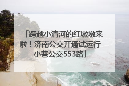 跨越小清河的红墩墩来啦！济南公交开通试运行小巷公交553路