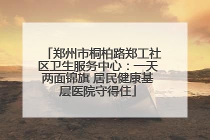 郑州市桐柏路郑工社区卫生服务中心：一天两面锦旗 居民健康基层医院守得住