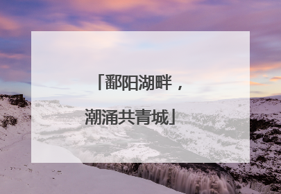 鄱阳湖畔，潮涌共青城