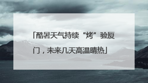 酷暑天气持续“烤”验厦门，未来几天高温晴热