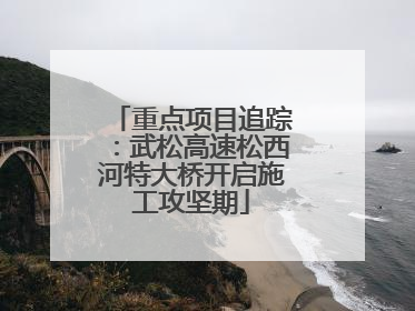 重点项目追踪：武松高速松西河特大桥开启施工攻坚期