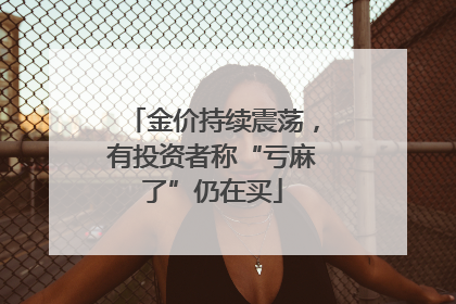 金价持续震荡，有投资者称“亏麻了”仍在买