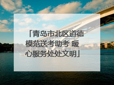 青岛市北区道德模范送考助考 暖心服务处处文明