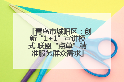 青岛市城阳区：创新“1+1”宣讲模式 联盟“点单”精准服务群众需求