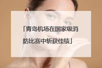 青岛机场在国家级消防比赛中斩获佳绩