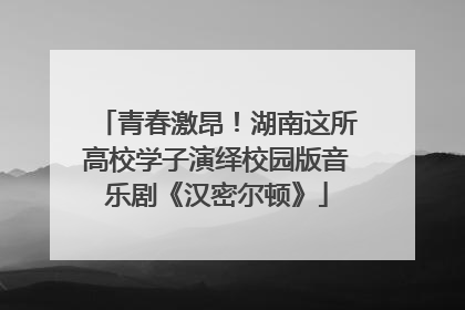 青春激昂！湖南这所高校学子演绎校园版音乐剧《汉密尔顿》