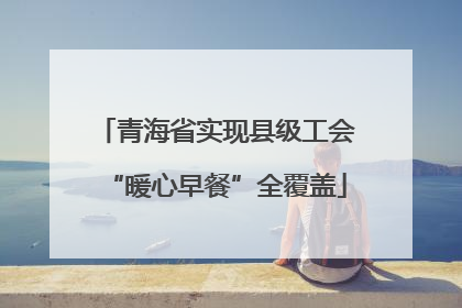 青海省实现县级工会“暖心早餐”全覆盖