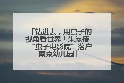 钻进去，用虫子的视角看世界！朱赢椿“虫子电影院”落户南京幼儿园
