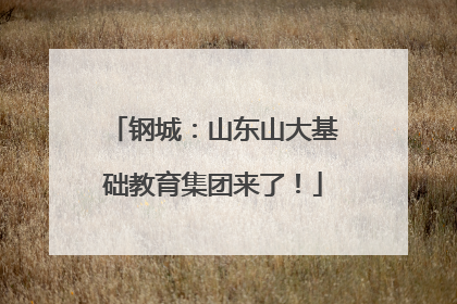 钢城：山东山大基础教育集团来了！