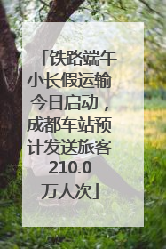 铁路端午小长假运输今日启动，成都车站预计发送旅客210.0万人次