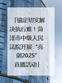 锚定切实解决执行难！菏泽市中级人民法院开展“亮剑2025”直播活动