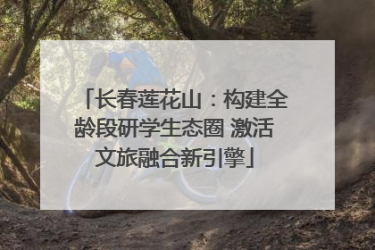 长春莲花山：构建全龄段研学生态圈 激活文旅融合新引擎