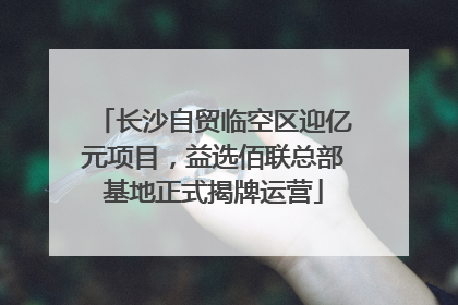 长沙自贸临空区迎亿元项目，益选佰联总部基地正式揭牌运营