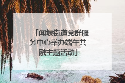 闻堰街道党群服务中心举办端午共融主题活动