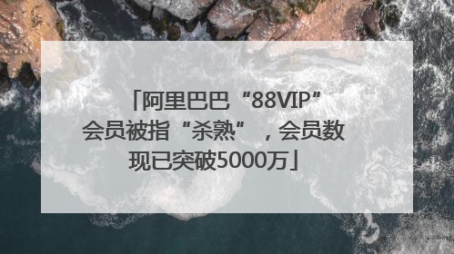 阿里巴巴“88VIP”会员被指“杀熟”，会员数现已突破5000万