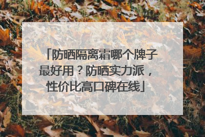 防晒隔离霜哪个牌子最好用？防晒实力派，性价比高口碑在线