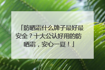 防晒霜什么牌子最好最安全？十大公认好用的防晒霜，安心一夏！