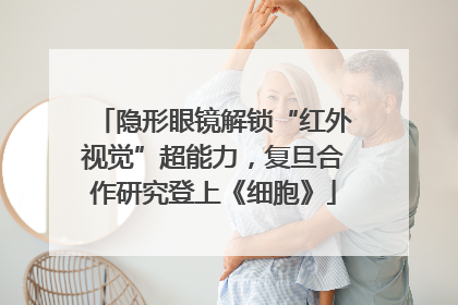 隐形眼镜解锁“红外视觉”超能力，复旦合作研究登上《细胞》