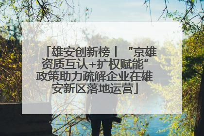 雄安创新榜丨“京雄资质互认+扩权赋能”政策助力疏解企业在雄安新区落地运营