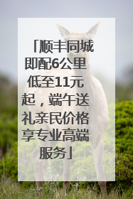 顺丰同城即配6公里低至11元起,端午送礼亲民价格享专业高端服务