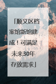 顺义区档案馆新馆建成！可满足未来30年存放需求