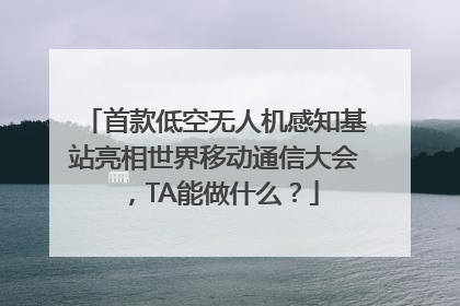 首款低空无人机感知基站亮相世界移动通信大会，TA能做什么？