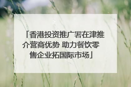 香港投资推广署在津推介营商优势 助力餐饮零售企业拓国际市场