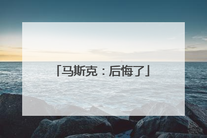 马斯克：后悔了