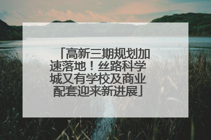 高新三期规划加速落地！丝路科学城又有学校及商业配套迎来新进展