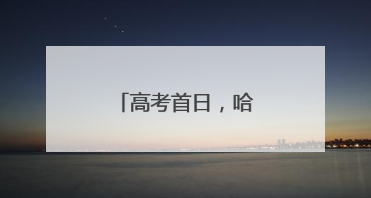高考首日，哈三中考点喜气洋洋、井然有序